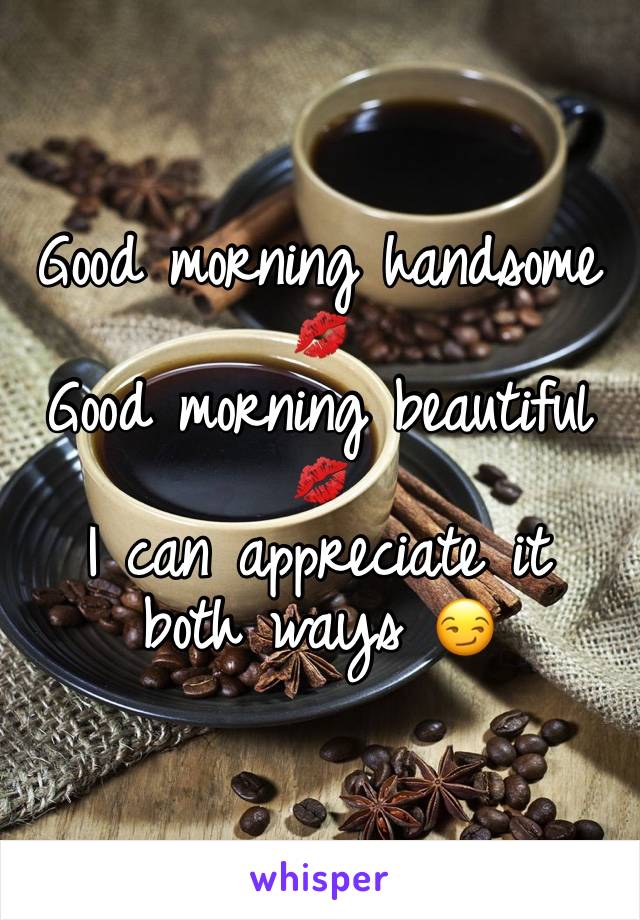 Good morning handsome 💋
Good morning beautiful 
💋
I can appreciate it both ways 😏