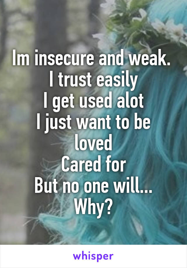 Im insecure and weak. 
I trust easily
I get used alot
I just want to be loved
Cared for
But no one will...
Why?