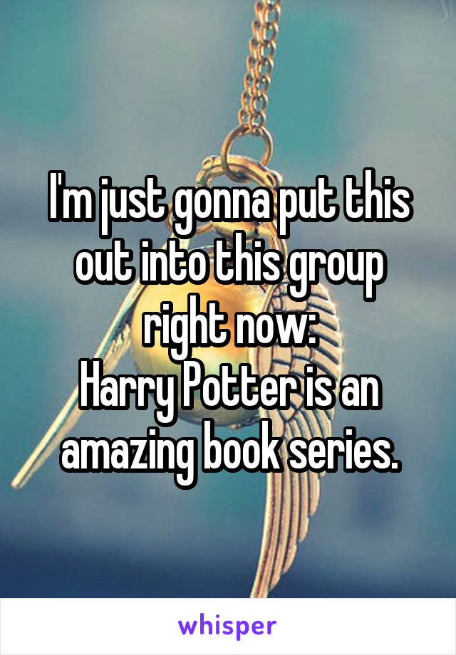 I'm just gonna put this out into this group right now:
Harry Potter is an amazing book series.