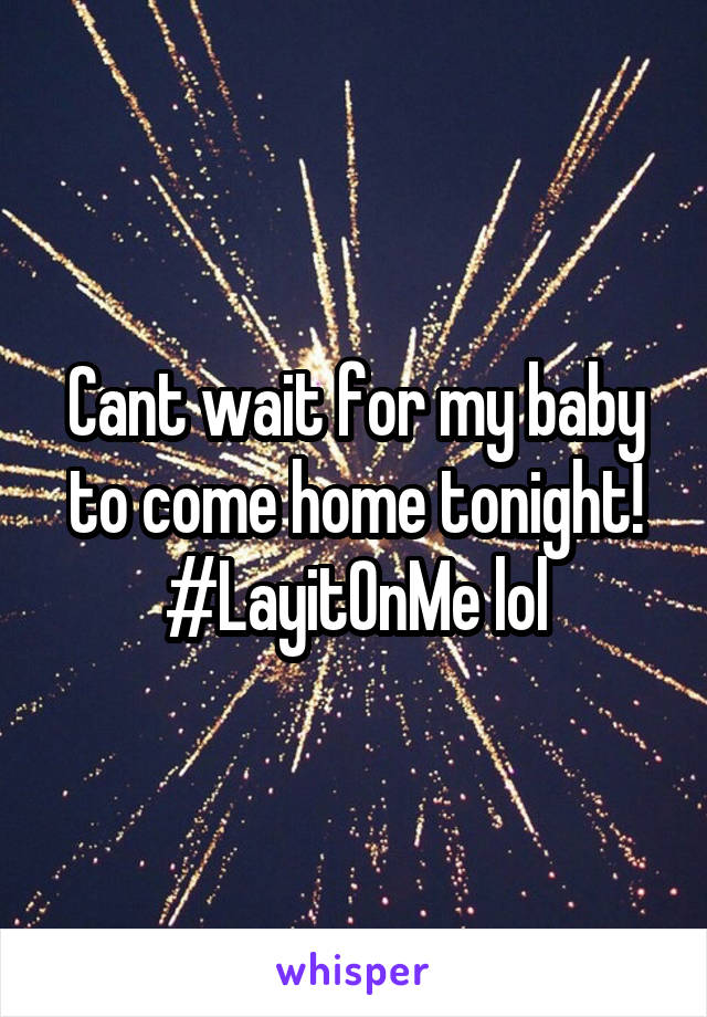 Cant wait for my baby to come home tonight! #LayitOnMe lol