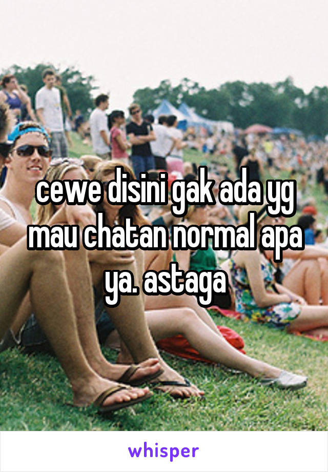 cewe disini gak ada yg mau chatan normal apa ya. astaga