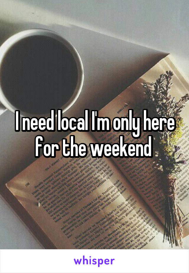 I need local I'm only here for the weekend 