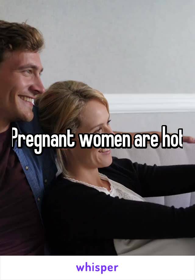 Pregnant women are hot