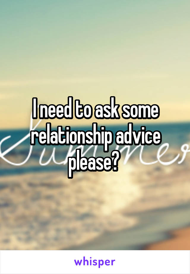 I need to ask some relationship advice please? 