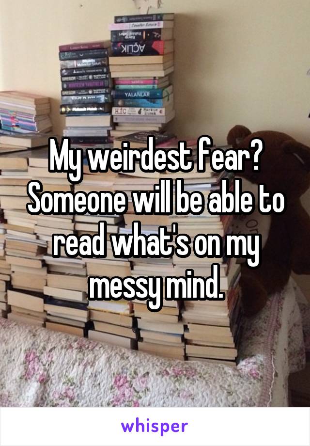 My weirdest fear? Someone will be able to read what's on my messy mind.