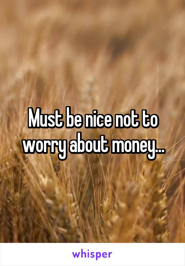 Must be nice not to worry about money...