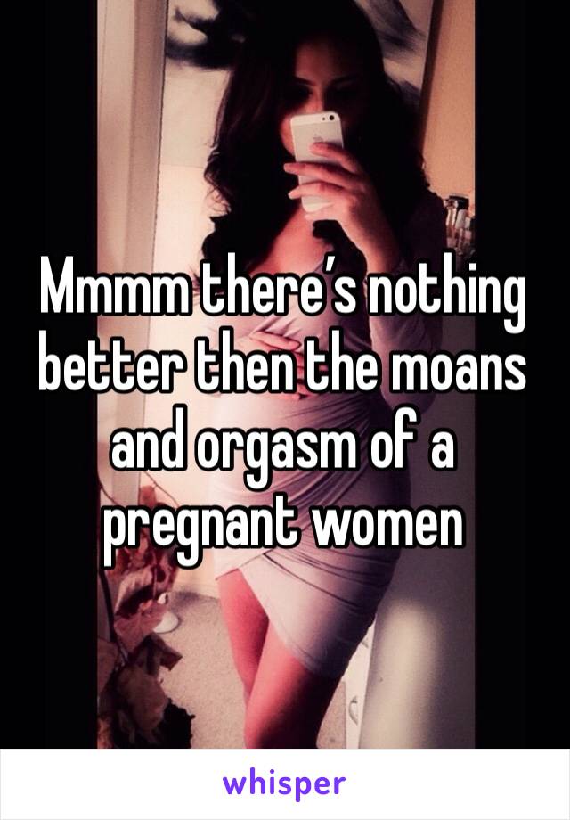 Mmmm there’s nothing better then the moans and orgasm of a pregnant women