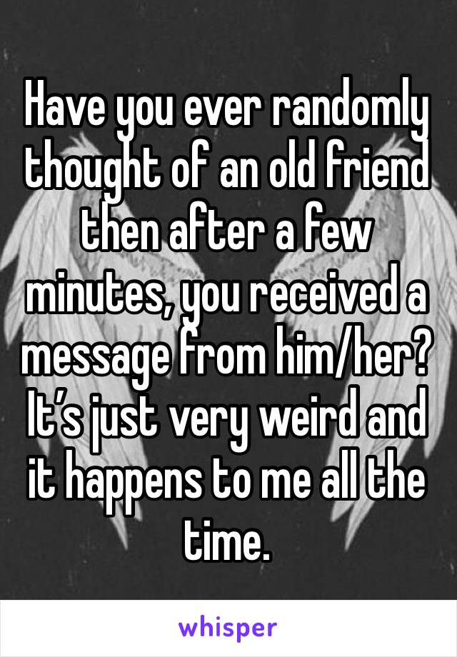 Have you ever randomly thought of an old friend then after a few minutes, you received a message from him/her? It’s just very weird and it happens to me all the time.