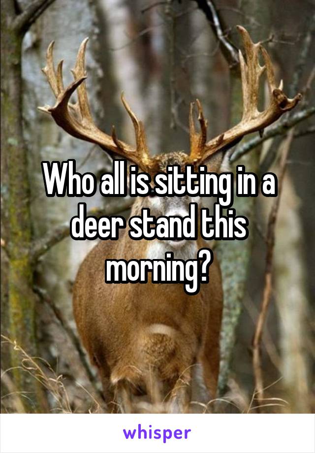 Who all is sitting in a deer stand this morning?