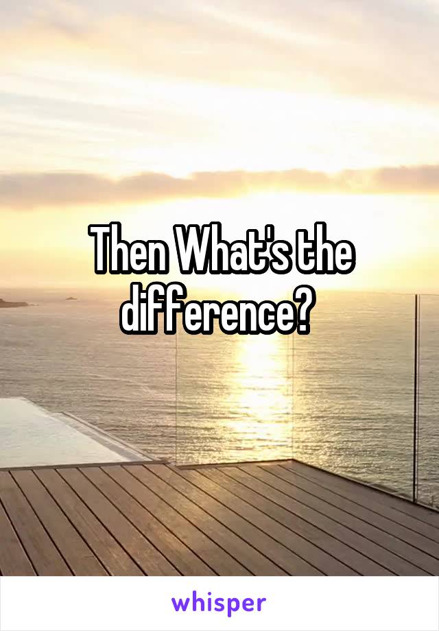 Then What's the difference? 
