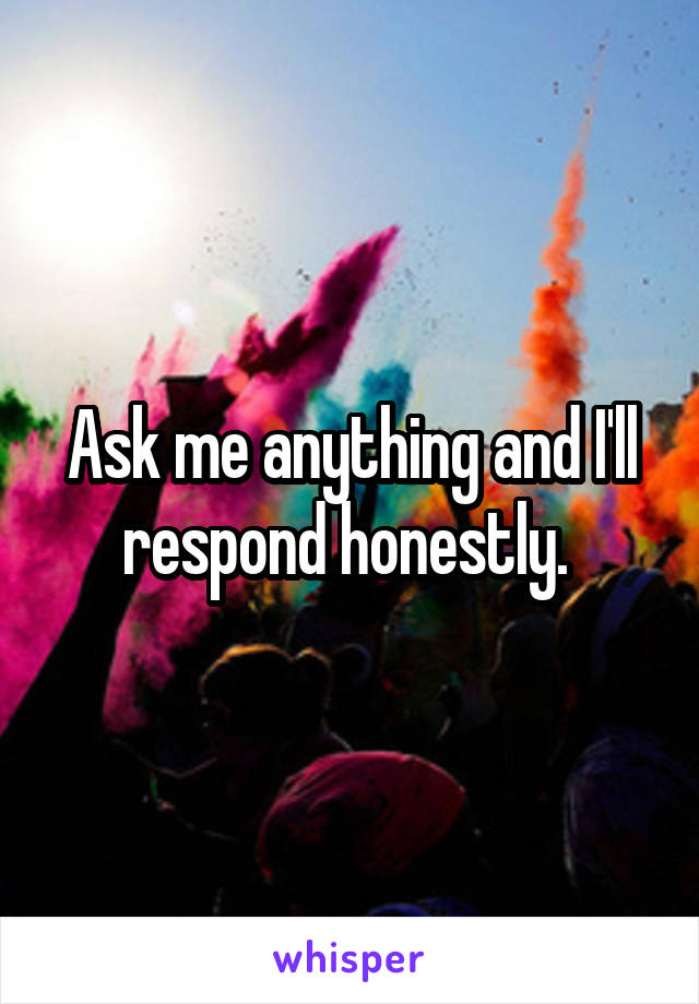 Ask me anything and I'll respond honestly. 