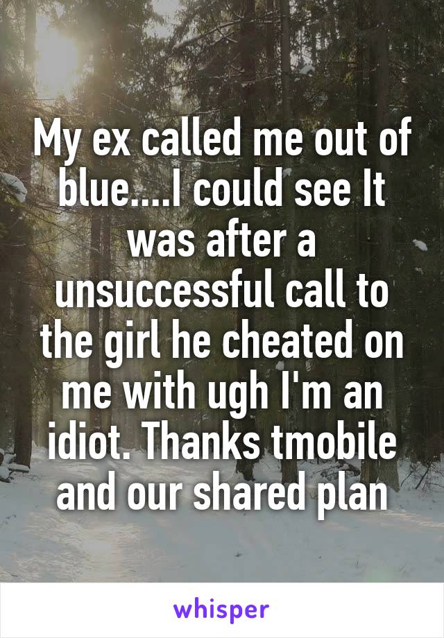 My ex called me out of blue....I could see It was after a unsuccessful call to the girl he cheated on me with ugh I'm an idiot. Thanks tmobile and our shared plan