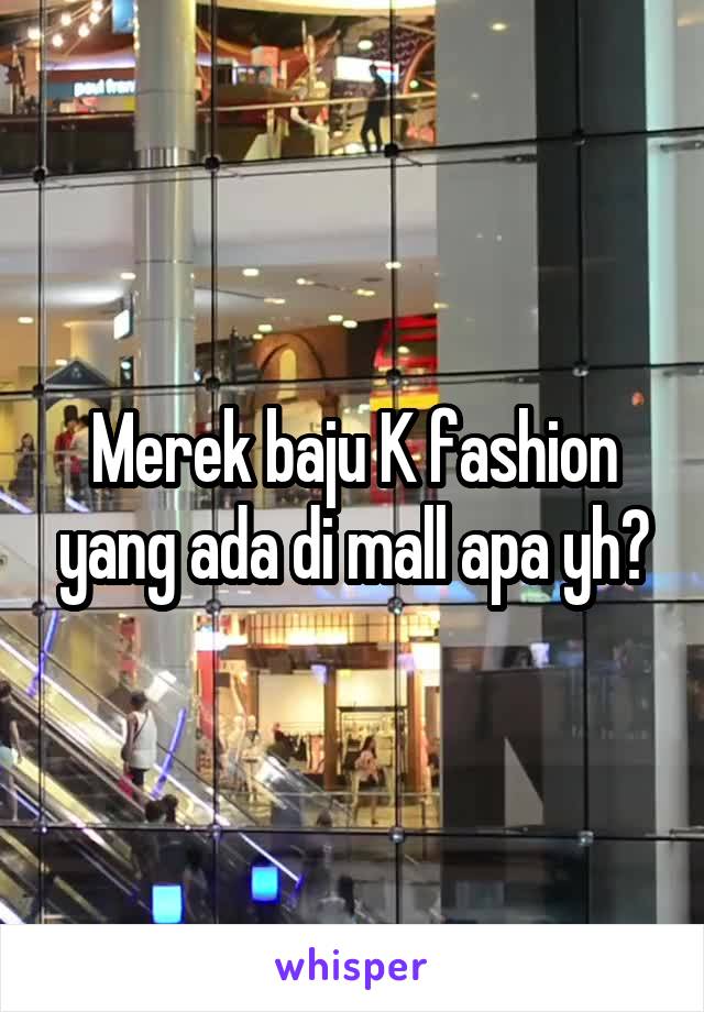 Merek baju K fashion yang ada di mall apa yh?