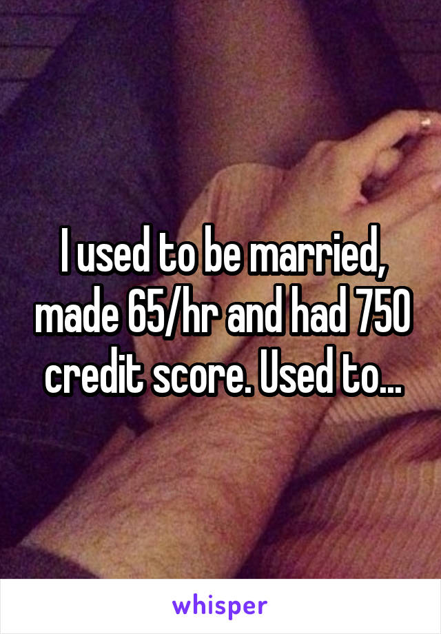 I used to be married, made 65/hr and had 750 credit score. Used to...