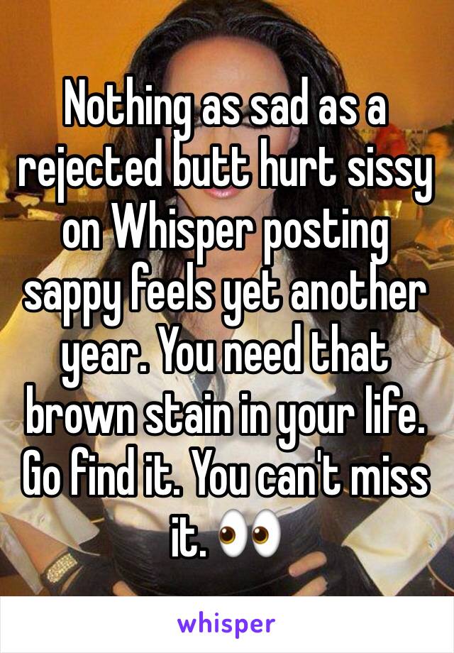 Nothing as sad as a rejected butt hurt sissy on Whisper posting sappy feels yet another year. You need that brown stain in your life. Go find it. You can't miss it. 👀