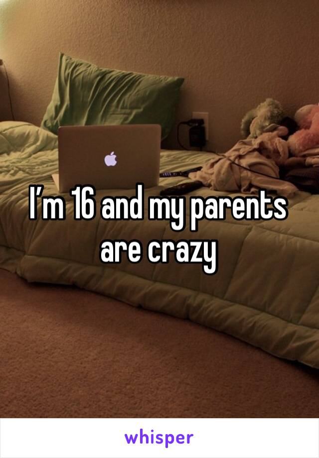 I’m 16 and my parents are crazy