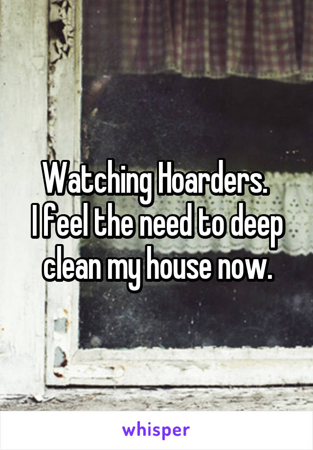 Watching Hoarders. 
I feel the need to deep clean my house now.