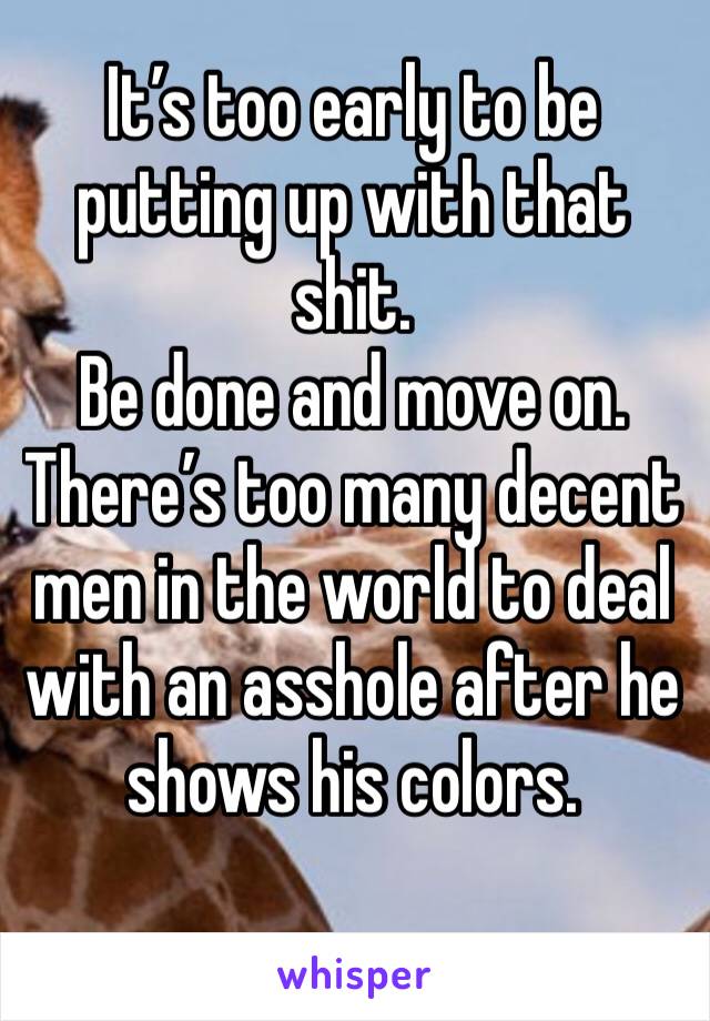 It’s too early to be putting up with that shit. 
Be done and move on. There’s too many decent men in the world to deal with an asshole after he shows his colors. 