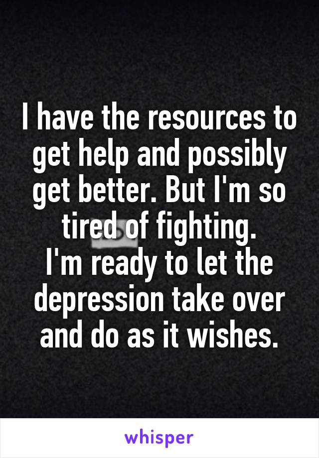 I have the resources to get help and possibly get better. But I'm so tired of fighting.
I'm ready to let the depression take over and do as it wishes.