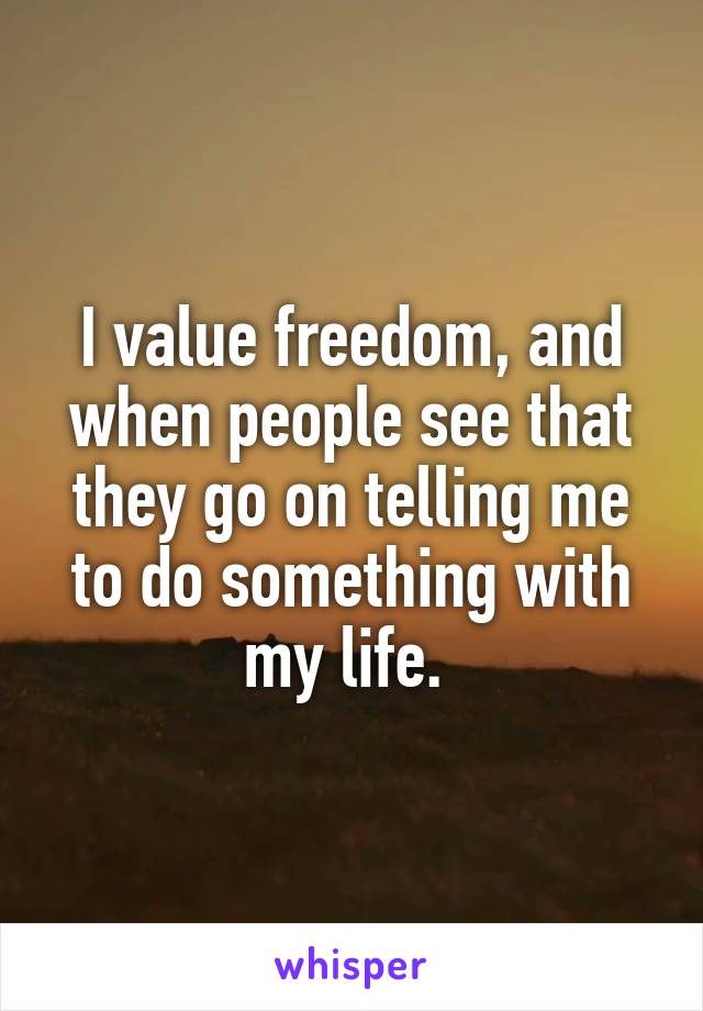 I value freedom, and when people see that they go on telling me to do something with my life. 