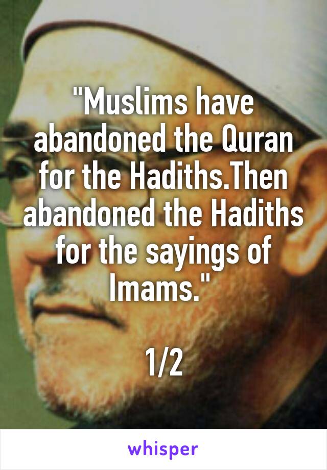 "Muslims have abandoned the Quran for the Hadiths.Then abandoned the Hadiths for the sayings of Imams." 

1/2