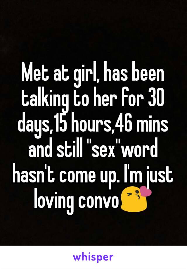 Met at girl, has been talking to her for 30 days,15 hours,46 mins and still "sex"word hasn't come up. I'm just loving convo😘