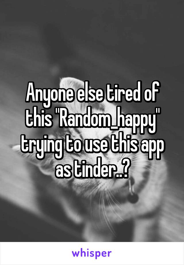 Anyone else tired of this "Random_happy" trying to use this app as tinder..?