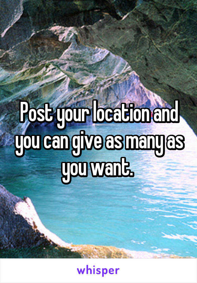 Post your location and you can give as many as you want. 