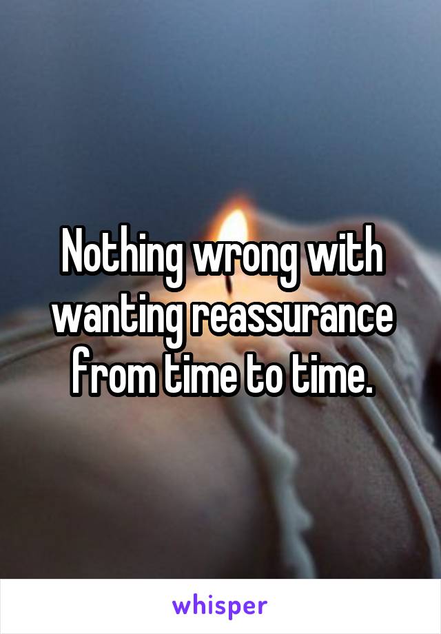 Nothing wrong with wanting reassurance from time to time.