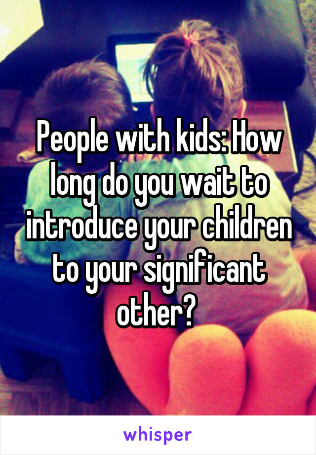 People with kids: How long do you wait to introduce your children to your significant other? 