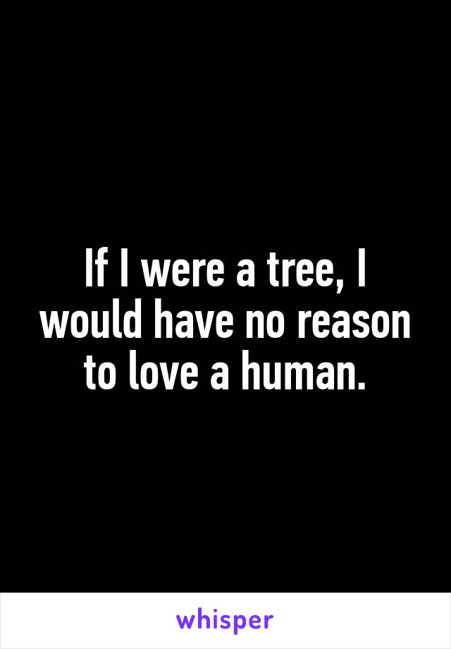 If I were a tree, I would have no reason to love a human.