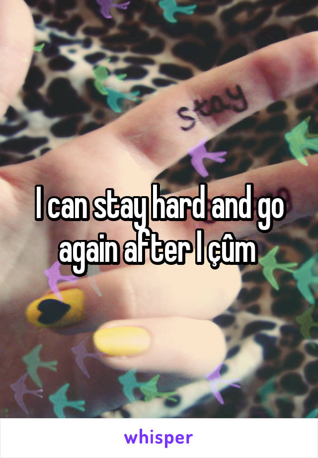 I can stay hard and go again after I çûm 