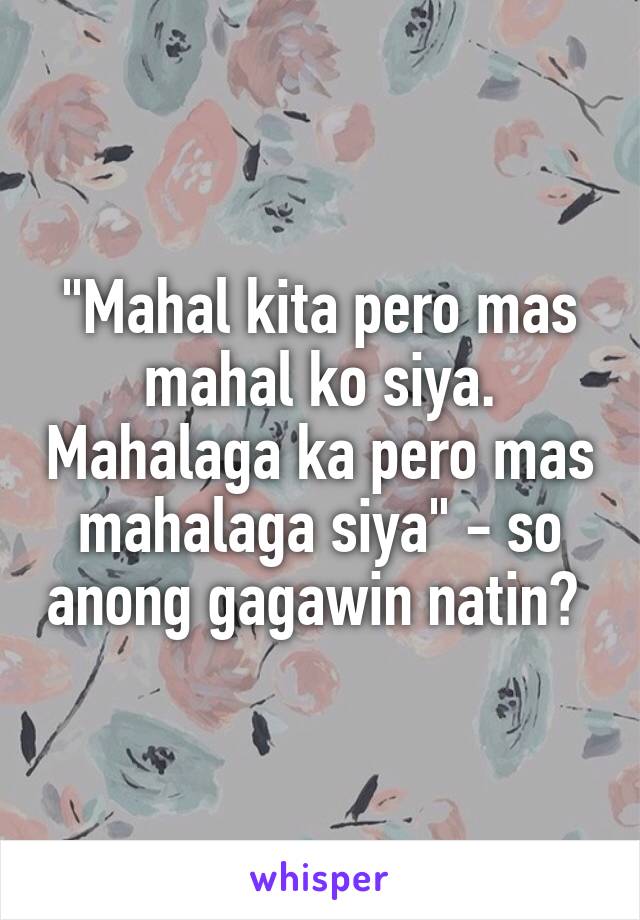 "Mahal kita pero mas mahal ko siya. Mahalaga ka pero mas mahalaga siya" - so anong gagawin natin? 