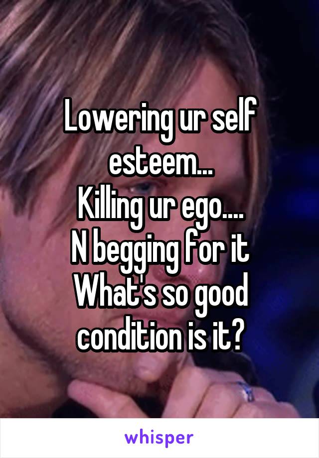 Lowering ur self esteem...
Killing ur ego....
N begging for it
What's so good condition is it?