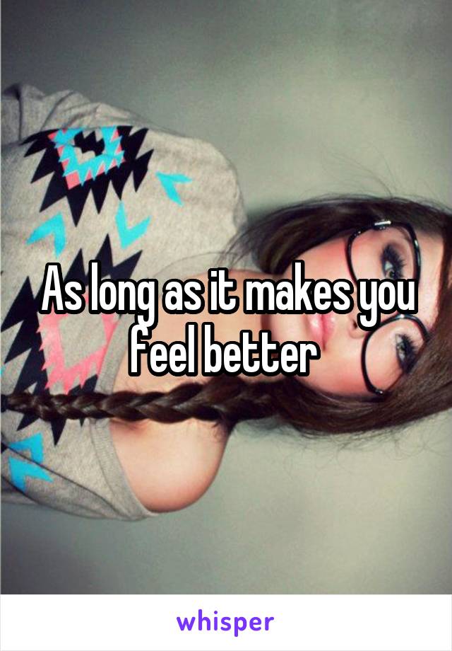 As long as it makes you feel better 