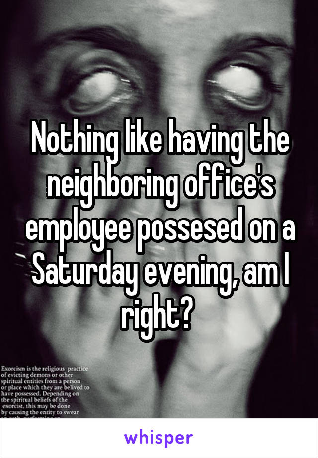 Nothing like having the neighboring office's employee possesed on a Saturday evening, am I right? 