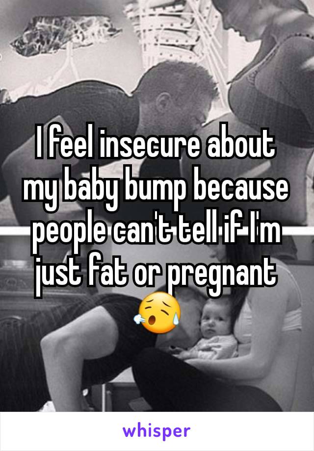 I feel insecure about my baby bump because people can't tell if I'm just fat or pregnant 😥