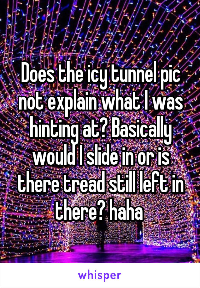 Does the icy tunnel pic not explain what I was hinting at? Basically would I slide in or is there tread still left in there? haha 