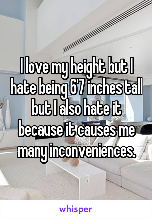 I love my height but I hate being 6'7 inches tall but I also hate it because it causes me many inconveniences.