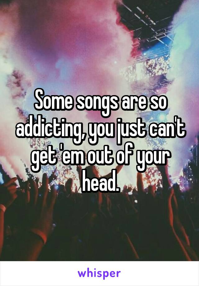 Some songs are so addicting, you just can't get 'em out of your head.