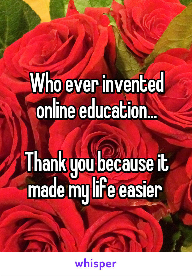 Who ever invented online education...

Thank you because it made my life easier 