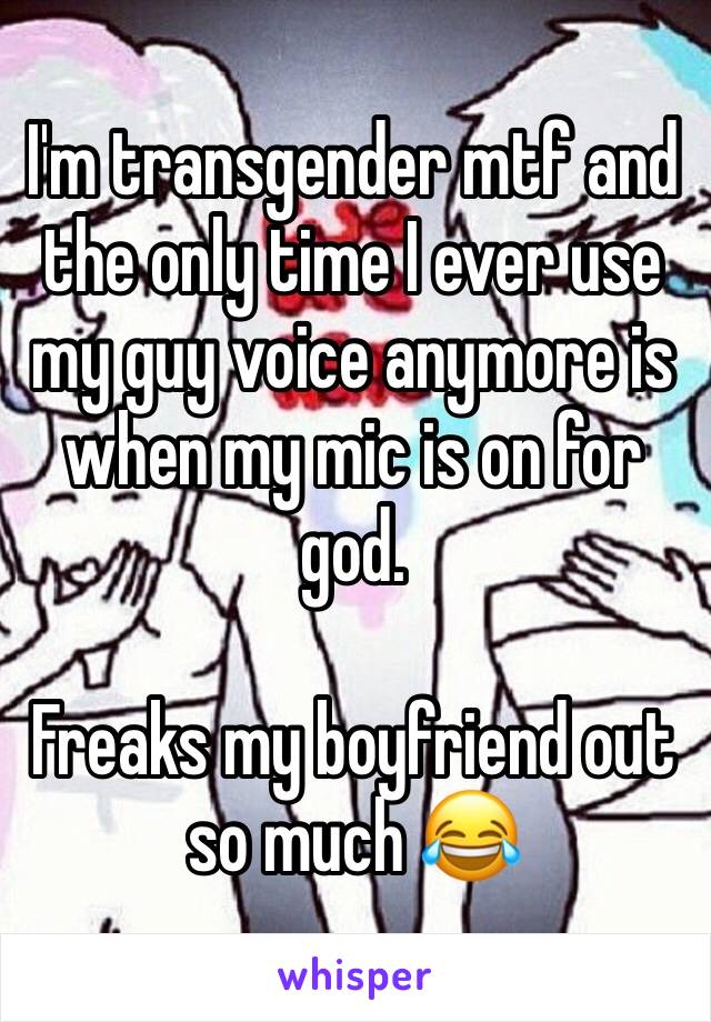 I'm transgender mtf and the only time I ever use my guy voice anymore is when my mic is on for god.

Freaks my boyfriend out so much 😂