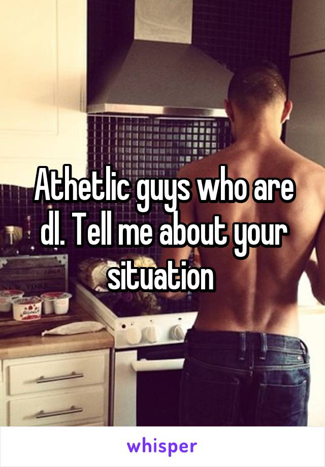 Athetlic guys who are dl. Tell me about your situation 