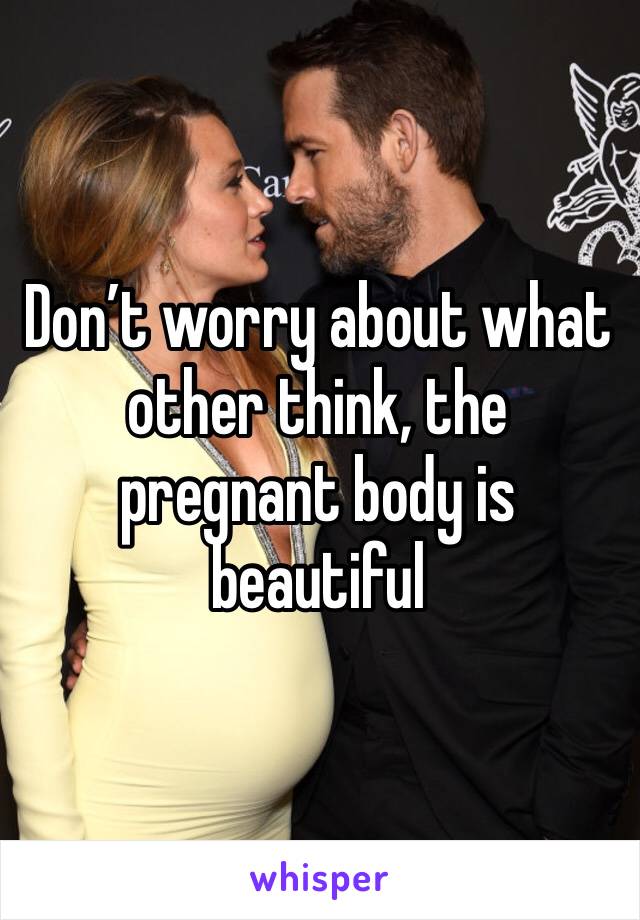 Don’t worry about what other think, the pregnant body is beautiful 