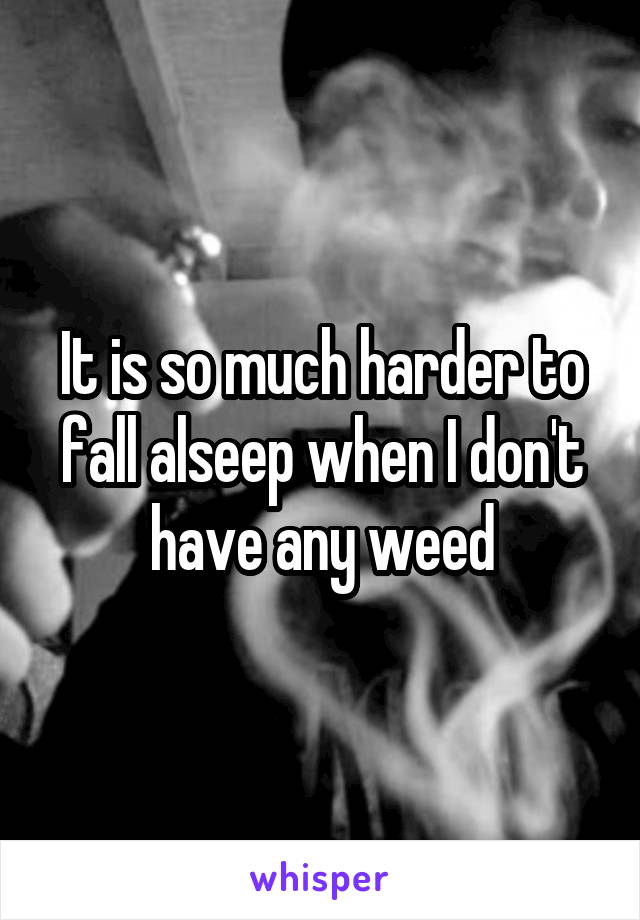 It is so much harder to fall alseep when I don't have any weed