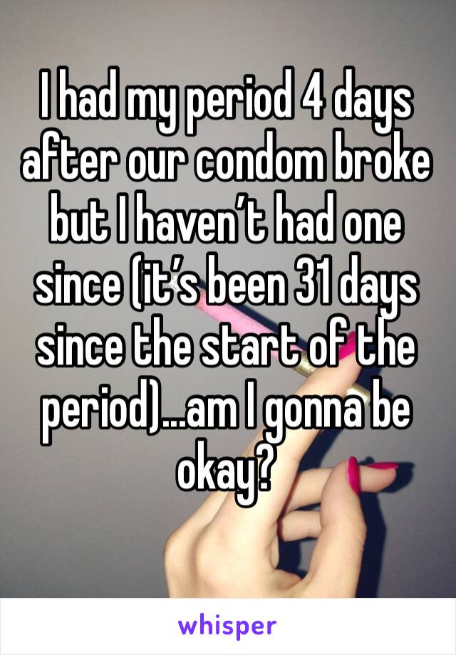 I had my period 4 days after our condom broke but I haven’t had one since (it’s been 31 days since the start of the period)...am I gonna be okay?