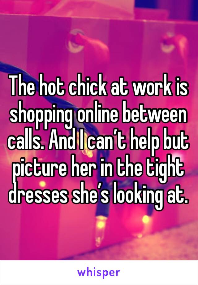 The hot chick at work is shopping online between calls. And I can’t help but picture her in the tight dresses she’s looking at. 