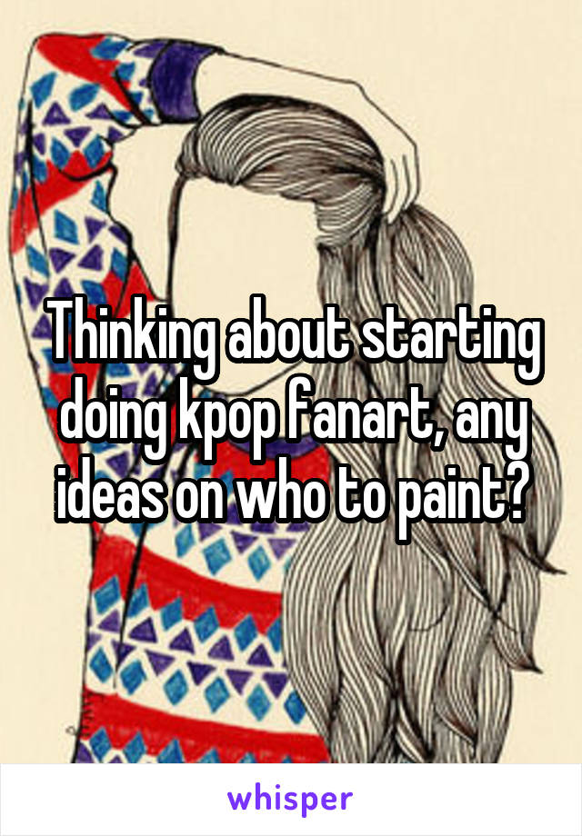 Thinking about starting doing kpop fanart, any ideas on who to paint?