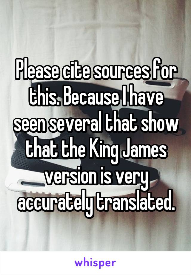 Please cite sources for this. Because I have seen several that show that the King James version is very accurately translated.