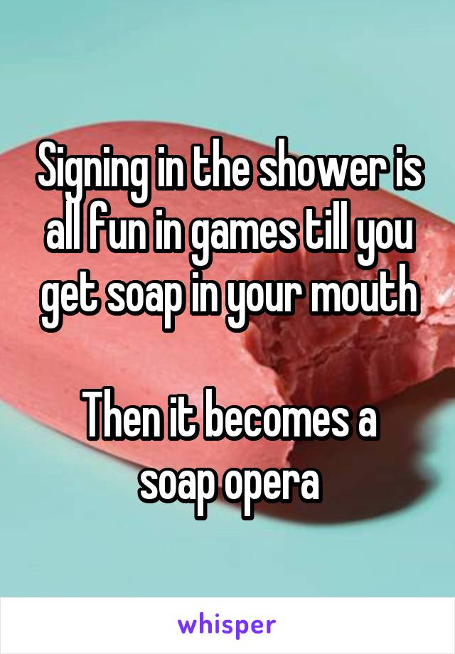 Signing in the shower is all fun in games till you get soap in your mouth

Then it becomes a soap opera